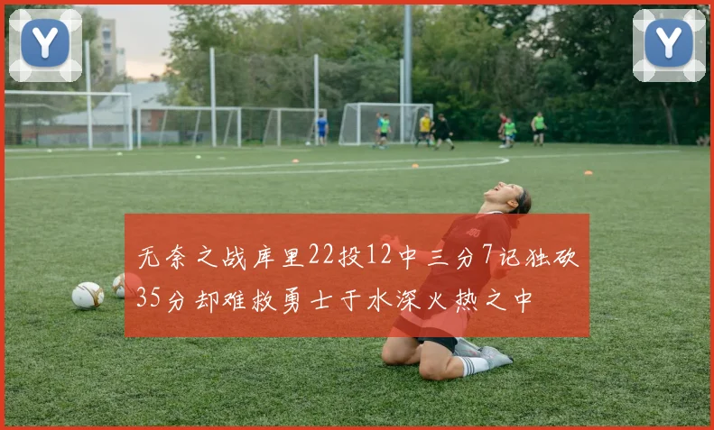 无奈之战库里22投12中三分7记独砍35分却难救勇士于水深火热之中