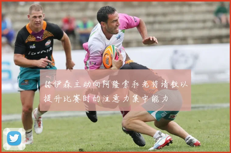 赫伊森主动向阿隆索和老将请教以提升比赛时的注意力集中能力