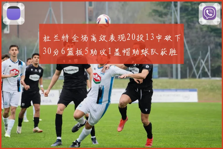杜兰特全场高效表现20投13中砍下30分6篮板5助攻1盖帽助球队获胜
