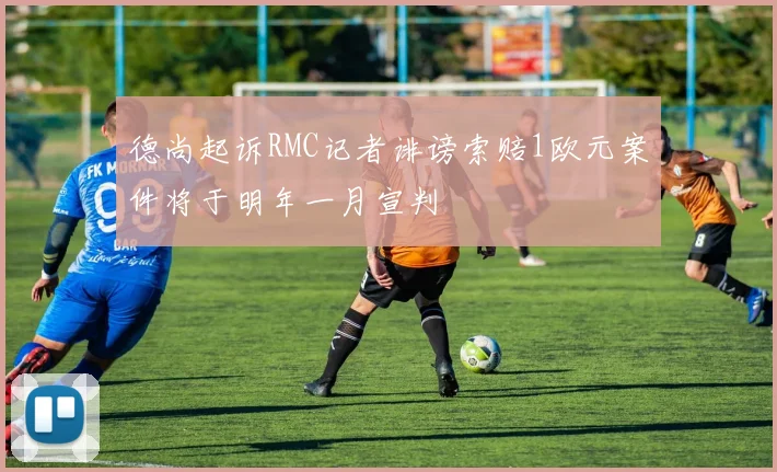 德尚起诉RMC记者诽谤索赔1欧元案件将于明年一月宣判