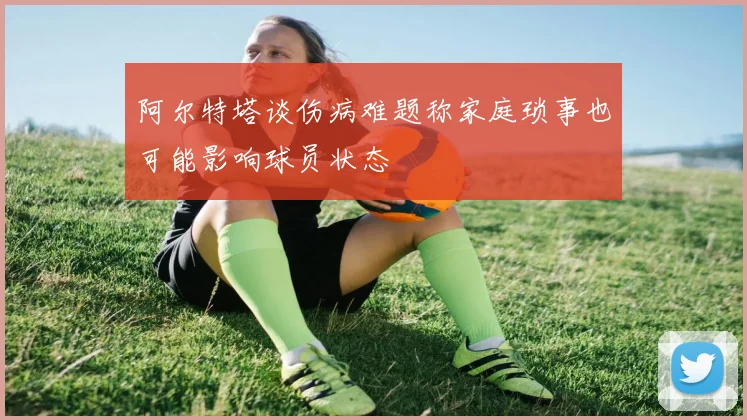 阿尔特塔谈伤病难题称家庭琐事也可能影响球员状态