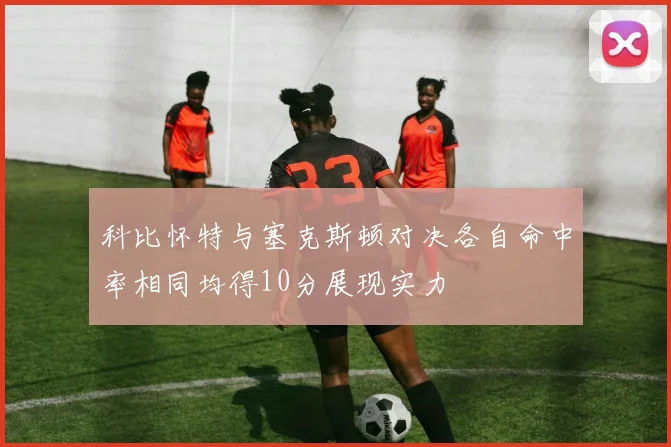 科比怀特与塞克斯顿对决各自命中率相同均得10分展现实力