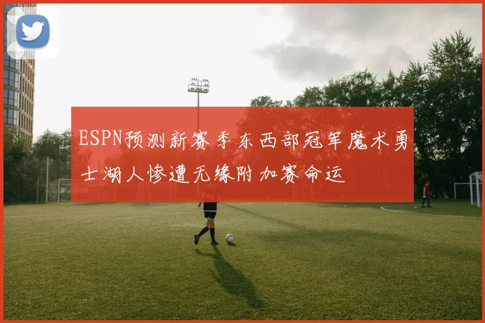 ESPN预测新赛季东西部冠军魔术勇士湖人惨遭无缘附加赛命运