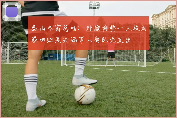 泰山冬窗总结：外援调整一人段刘愚回归吴兴涵等人离队无支出