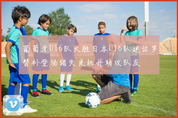 葡萄牙U16队大胜日本U16队迷你罗替补登场错失良机并助攻队友