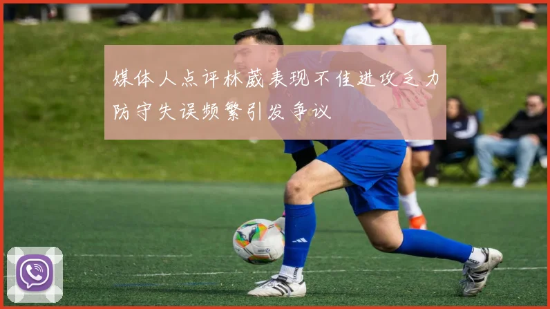 媒体人点评林葳表现不佳进攻乏力防守失误频繁引发争议