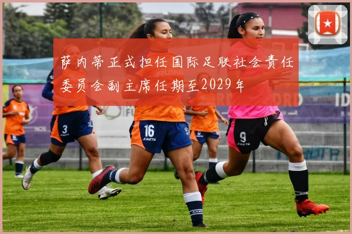 萨内蒂正式担任国际足联社会责任委员会副主席任期至2029年