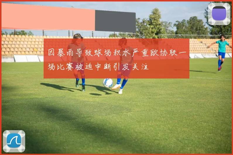 因暴雨导致球场积水严重欧协联一场比赛被迫中断引发关注