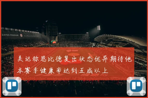 美记称恩比德复出状态优异期待他本赛季健康率达到五成以上
