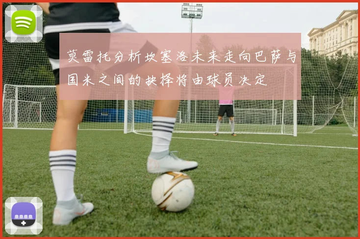 莫雷托分析坎塞洛未来走向巴萨与国米之间的抉择将由球员决定