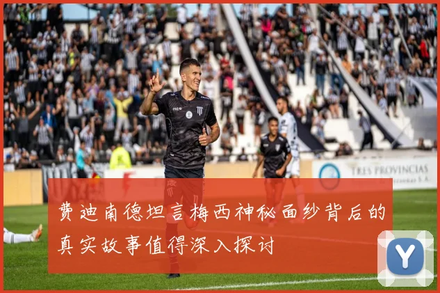 费迪南德坦言梅西神秘面纱背后的真实故事值得深入探讨