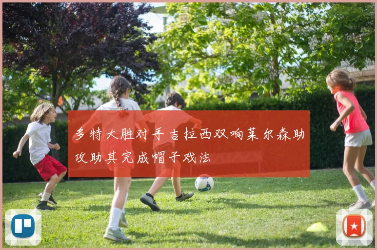 多特大胜对手吉拉西双响莱尔森助攻助其完成帽子戏法