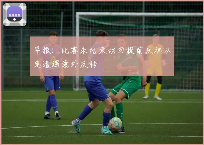 早报：比赛未结束切勿提前庆祝以免遭遇意外反转