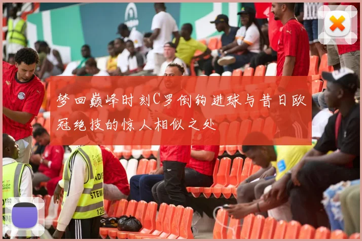 梦回巅峰时刻C罗倒钩进球与昔日欧冠绝技的惊人相似之处