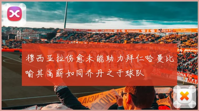 穆西亚拉伤愈未能助力拜仁哈曼比喻其高薪如同乔丹之于球队
