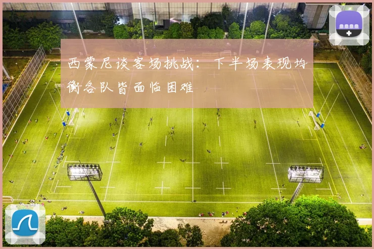 西蒙尼谈客场挑战：下半场表现均衡各队皆面临困难