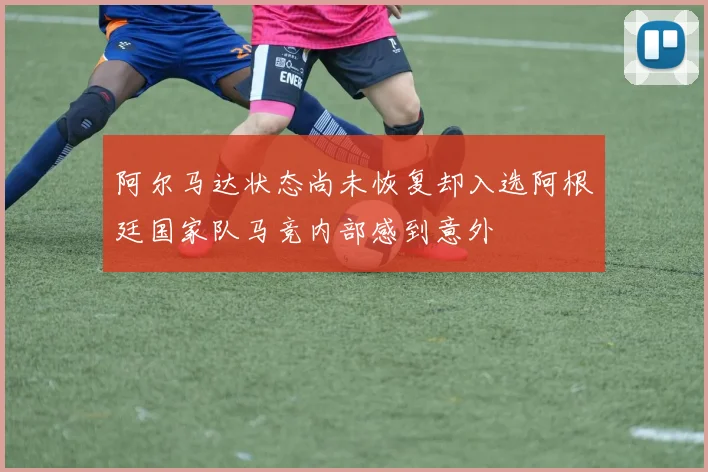 阿尔马达状态尚未恢复却入选阿根廷国家队马竞内部感到意外