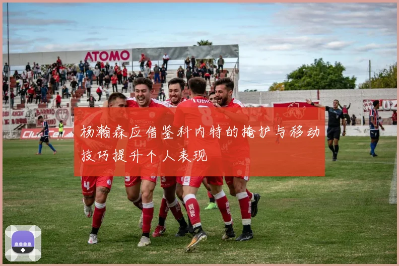 杨瀚森应借鉴科内特的掩护与移动技巧提升个人表现