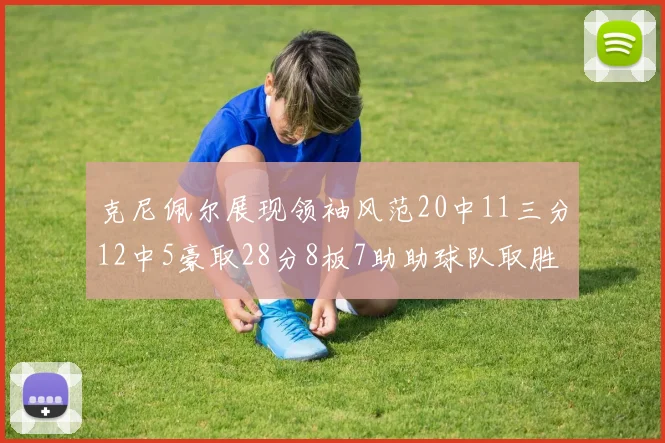 克尼佩尔展现领袖风范20中11三分12中5豪取28分8板7助助球队取胜