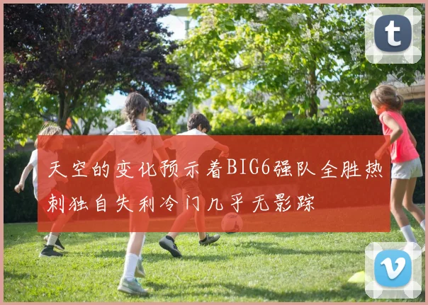 天空的变化预示着BIG6强队全胜热刺独自失利冷门几乎无影踪