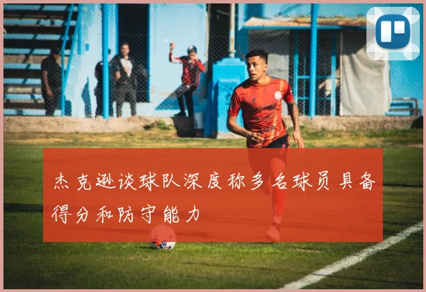 杰克逊谈球队深度称多名球员具备得分和防守能力