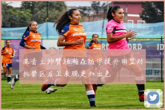 混音主帅赞杨瀚森防守提升明显对抗禁区后卫表现更加出色