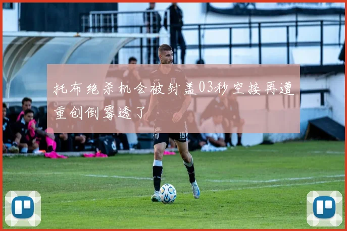 托布绝杀机会被封盖03秒空接再遭重创倒霉透了