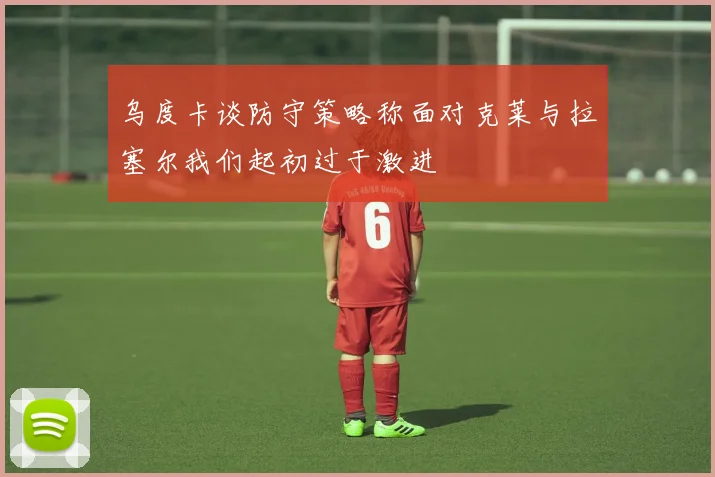 乌度卡谈防守策略称面对克莱与拉塞尔我们起初过于激进