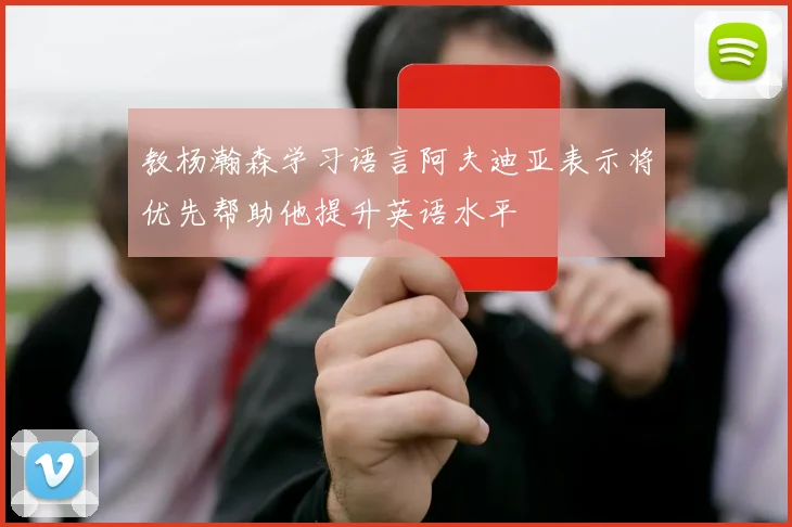 教杨瀚森学习语言阿夫迪亚表示将优先帮助他提升英语水平