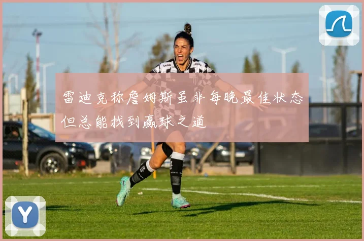雷迪克称詹姆斯虽非每晚最佳状态但总能找到赢球之道