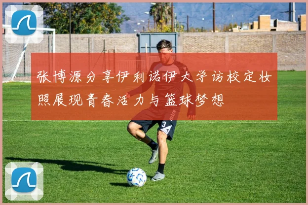 张博源分享伊利诺伊大学访校定妆照展现青春活力与篮球梦想