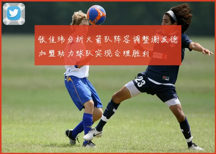 张佳玮分析火箭队阵容调整谢泼德加盟助力球队实现合理胜利