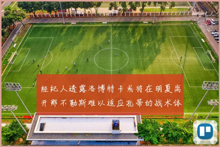 经纪人透露洛博特卡或将在明夏离开那不勒斯难以适应孔蒂的战术体系
