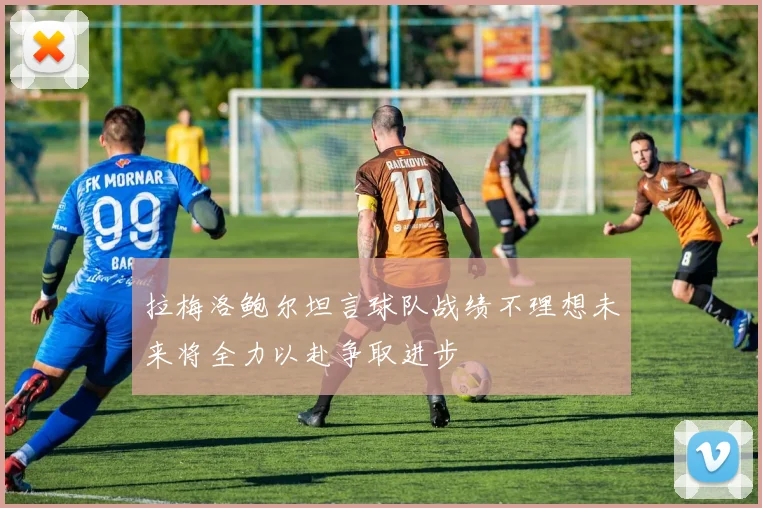 拉梅洛鲍尔坦言球队战绩不理想未来将全力以赴争取进步