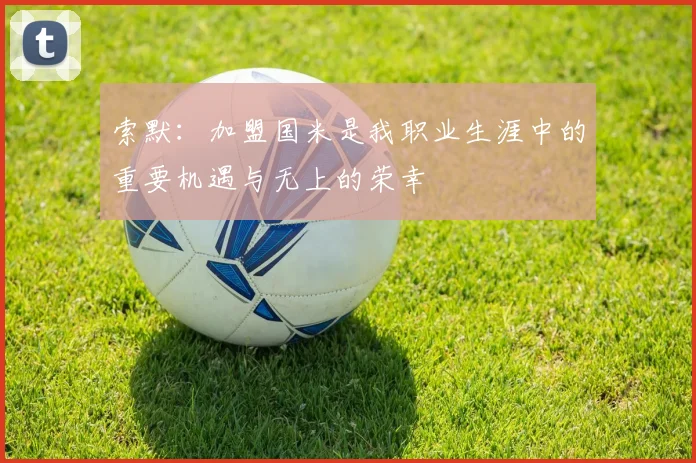 索默：加盟国米是我职业生涯中的重要机遇与无上的荣幸