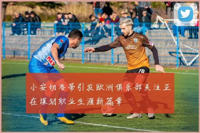 小安切洛蒂引发欧洲俱乐部关注正在谋划职业生涯新篇章