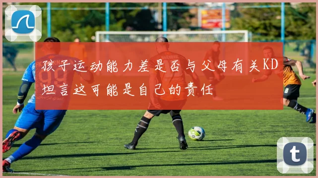 孩子运动能力差是否与父母有关KD坦言这可能是自己的责任