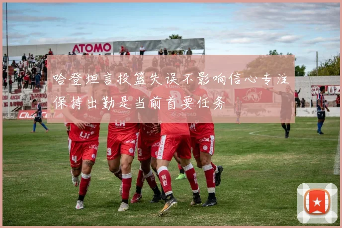 哈登坦言投篮失误不影响信心专注保持出勤是当前首要任务