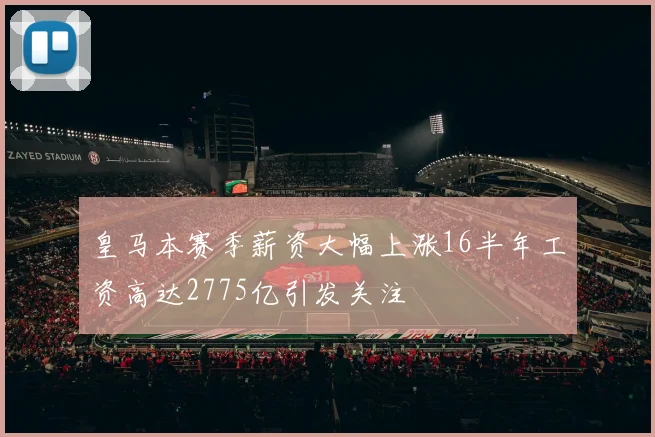 皇马本赛季薪资大幅上涨16半年工资高达2775亿引发关注