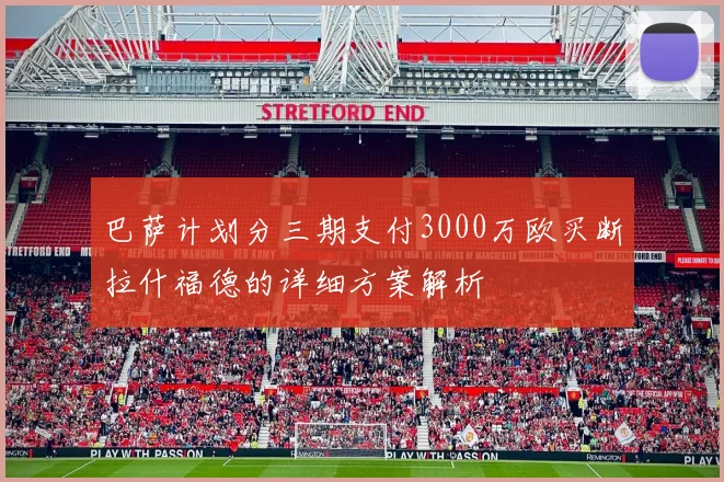 巴萨计划分三期支付3000万欧买断拉什福德的详细方案解析