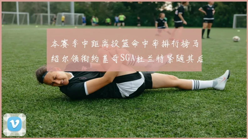 本赛季中距离投篮命中率排行榜马绍尔领衔约基奇SGA杜兰特紧随其后