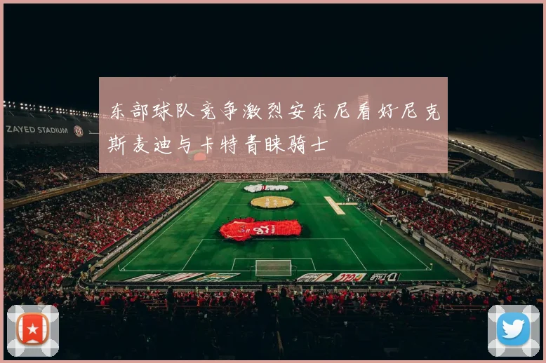 东部球队竞争激烈安东尼看好尼克斯麦迪与卡特青睐骑士