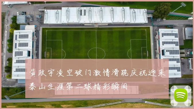 黄政宇凌空破门激情滑跪庆祝迎来泰山生涯第二球精彩瞬间