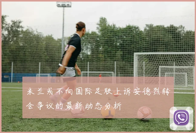 米兰或不向国际足联上诉安德烈转会争议的最新动态分析