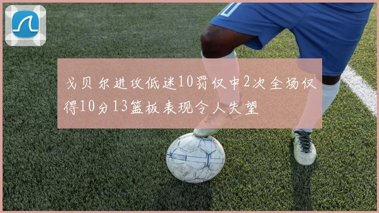 戈贝尔进攻低迷10罚仅中2次全场仅得10分13篮板表现令人失望