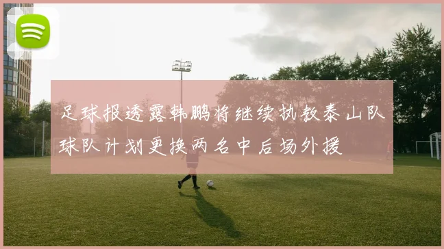 足球报透露韩鹏将继续执教泰山队球队计划更换两名中后场外援