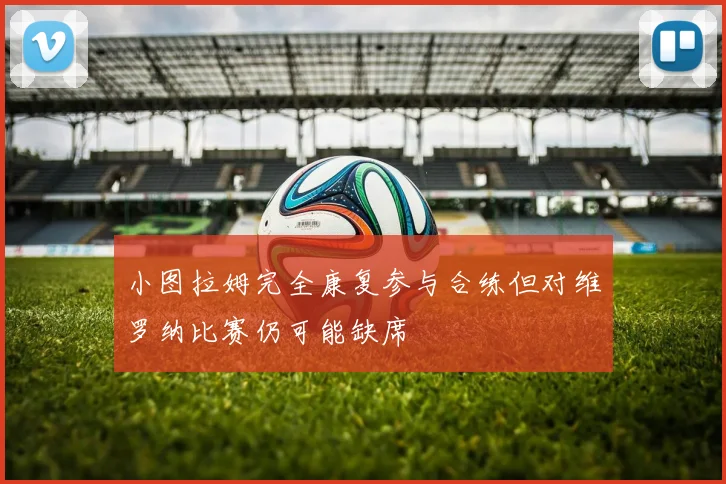 小图拉姆完全康复参与合练但对维罗纳比赛仍可能缺席