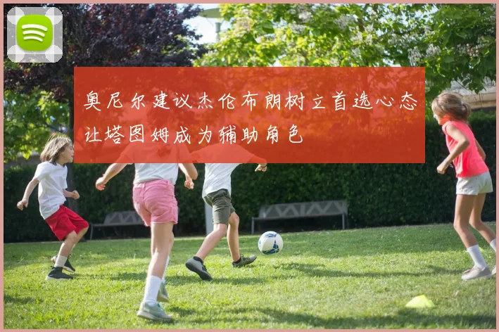 奥尼尔建议杰伦布朗树立首选心态让塔图姆成为辅助角色