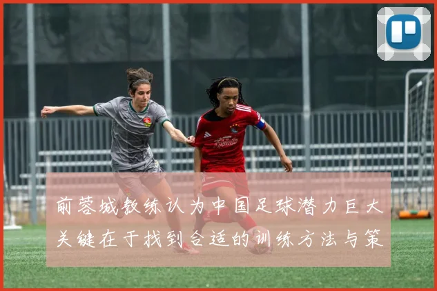 前蓉城教练认为中国足球潜力巨大关键在于找到合适的训练方法与策略