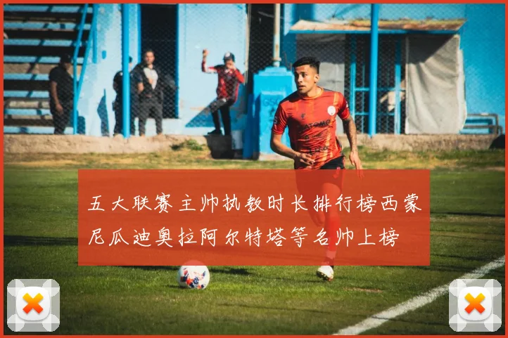 五大联赛主帅执教时长排行榜西蒙尼瓜迪奥拉阿尔特塔等名帅上榜